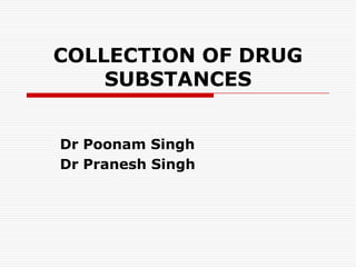 COLLECTION OF DRUG
SUBSTANCES
Dr Poonam Singh
Dr Pranesh Singh
 