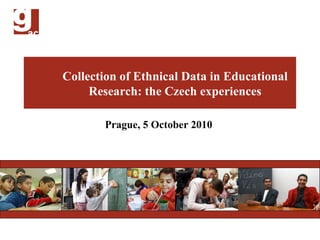 Prague,  5 October 2010   Collection  of  Ethnical Data  in Educational Research: the Czech experiences 