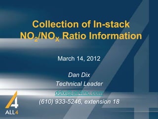 Collection of In-stack
NO2/NOX Ratio Information

         March 14, 2012

             Dan Dix
         Technical Leader
         ddix@all4inc.com
   (610) 933-5246, extension 18
 