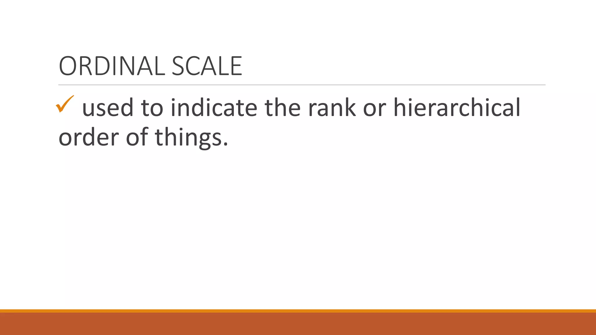 ORDINAL SCALE
 used to indicate the rank or hierarchical
order of things.
 