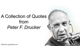 Reference: goodreads.com
A Collection of Quotes
from
Peter F. Drucker
 