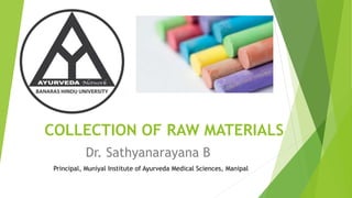 COLLECTION OF RAW MATERIALS
Dr. Sathyanarayana B
Principal, Muniyal Institute of Ayurveda Medical Sciences, Manipal
 