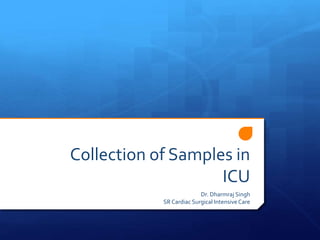 Collection of Samples in
ICU
Dr. Dharmraj Singh
SR Cardiac Surgical Intensive Care
 