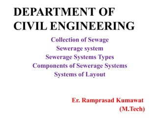 DEPARTMENT OF
CIVIL ENGINEERING
Collection of Sewage
Sewerage system
Sewerage Systems Types
Components of Sewerage Systems
Systems of Layout
Er. Ramprasad Kumawat
(M.Tech)
 