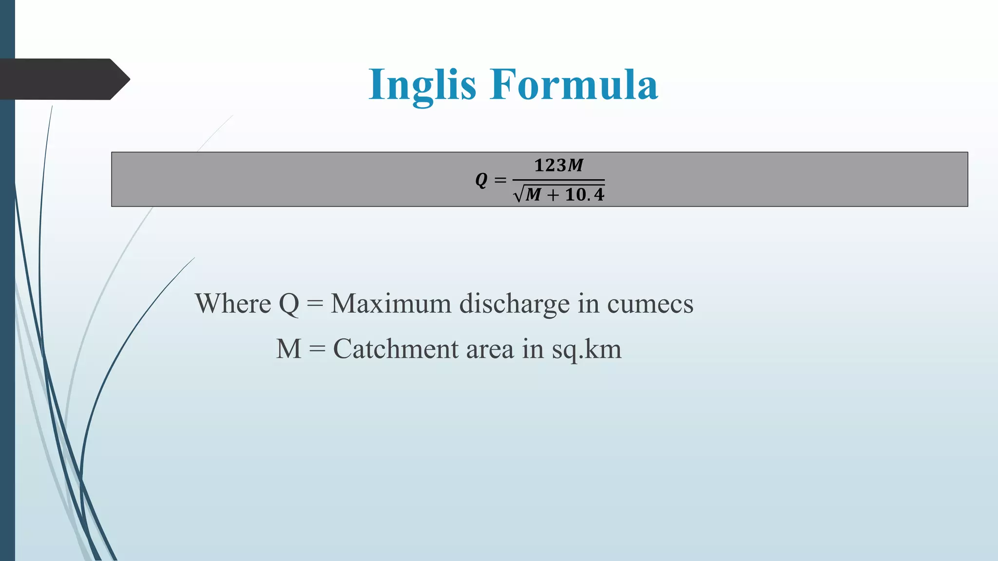 Inglis Formula
𝑸 =
𝟏𝟐𝟑𝑴
𝑴 + 𝟏𝟎. 𝟒
Where Q = Maximum discharge in cumecs
M = Catchment area in sq.km
 