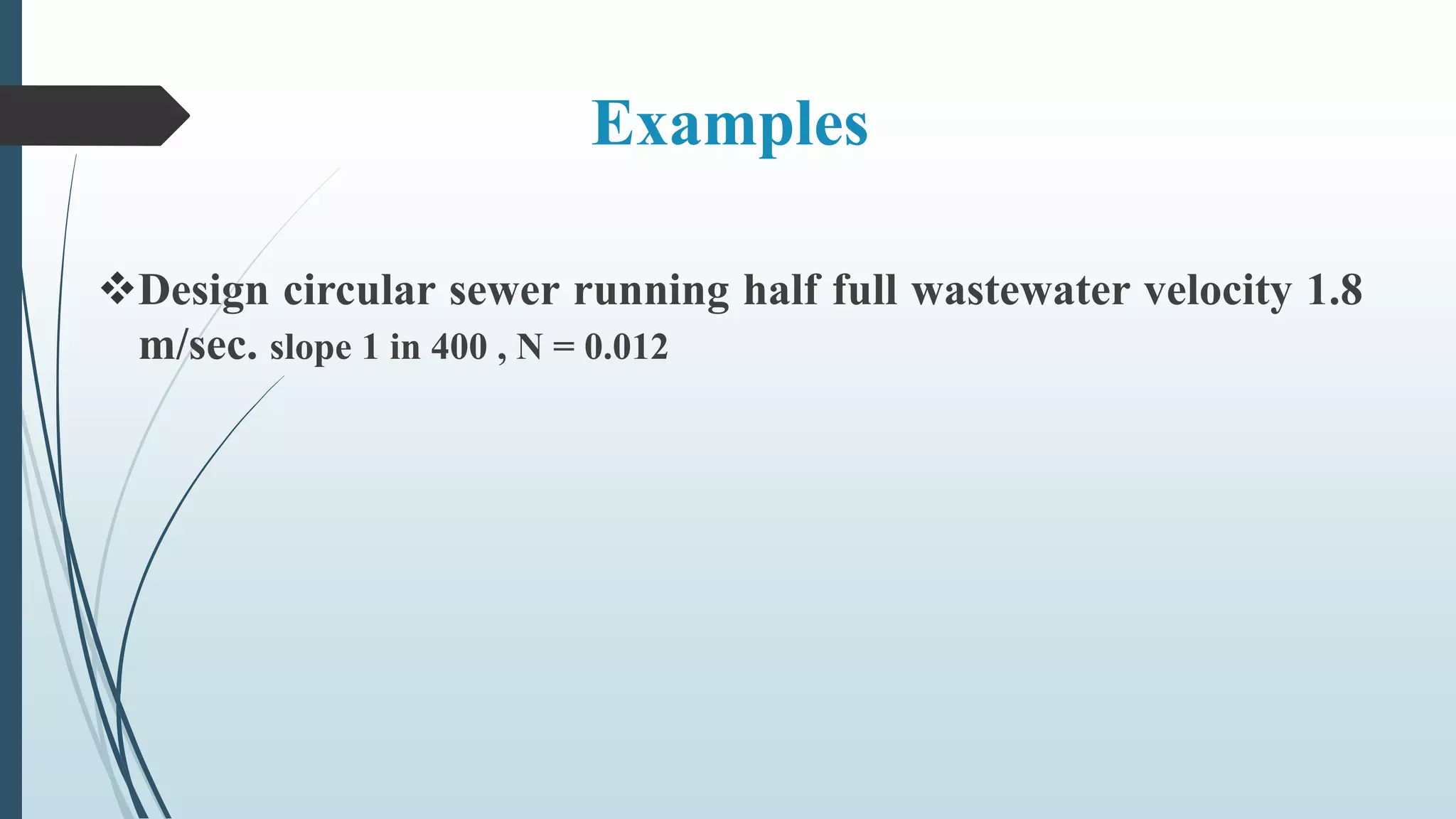 Examples
Design circular sewer running half full wastewater velocity 1.8
m/sec. slope 1 in 400 , N = 0.012
 