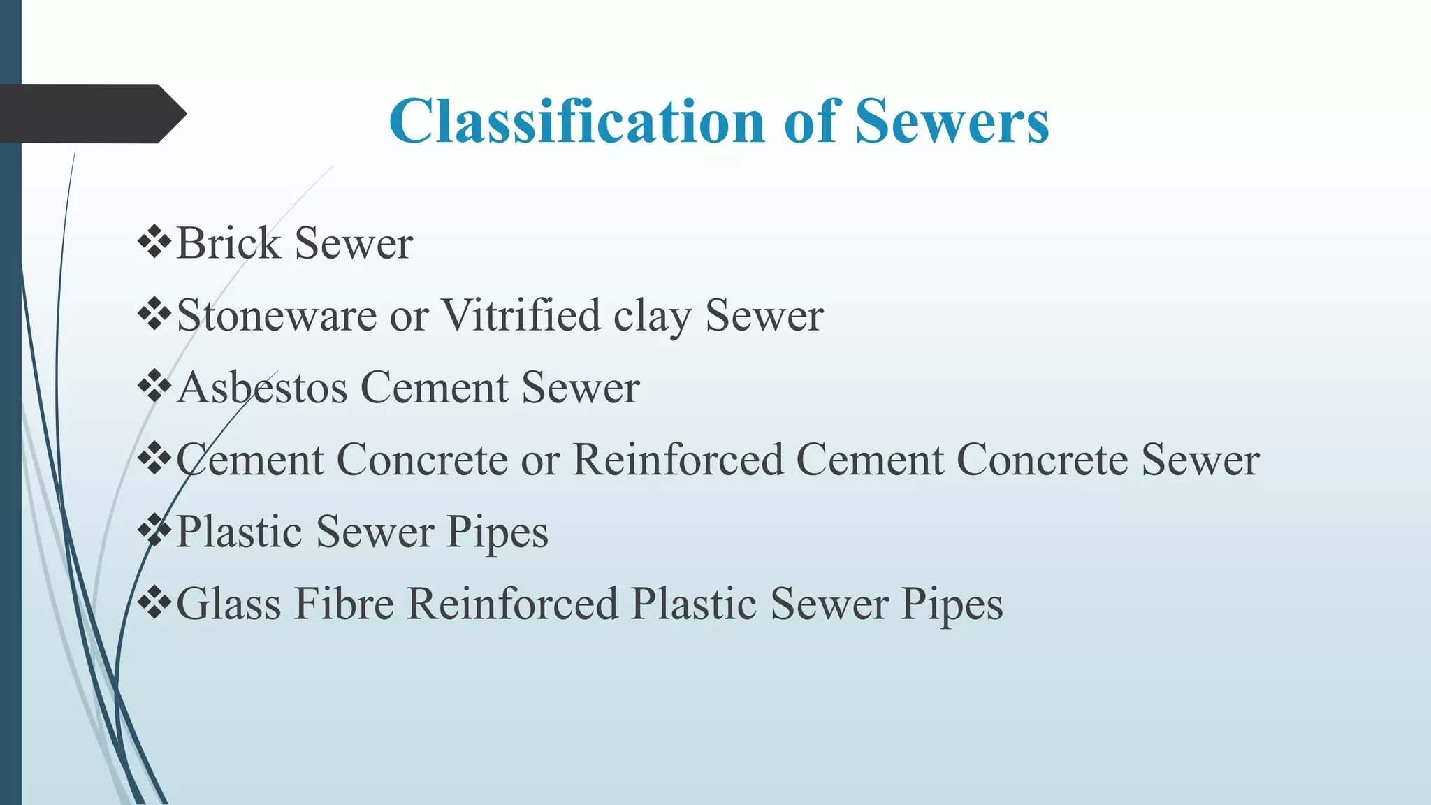 Classification of Sewers
Brick Sewer
Stoneware or Vitrified clay Sewer
Asbestos Cement Sewer
Cement Concrete or Reinforced Cement Concrete Sewer
Plastic Sewer Pipes
Glass Fibre Reinforced Plastic Sewer Pipes
 