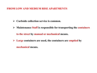 FROM LOW AND MEDIUM RISE APARTMENTS
 Curbside collection service is common.
 Maintenance Staff is responsible for transporting the containers
to the street by manual or mechanical means.
 Large containers are used, the containers are emptied by
mechanical means.
 