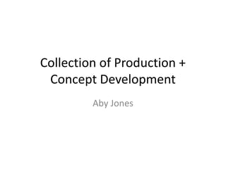 Collection of Production +
Concept Development
Aby Jones
 