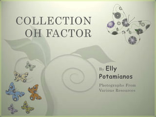 COLLECTION
 OH FACTOR


             ByElly
             Potamianos
             Photographs From
             Various Resources
 