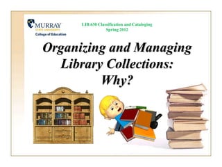 LIB 630 Classification and Cataloging
                  Spring 2012



Organizing and Managing
  Library Collections:
         Why?
 