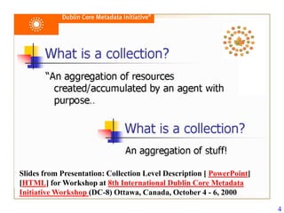 Slides from Presentation: Collection Level Description [ PowerPoint]
[HTML] for Workshop at 8th International Dublin Core Metadata
Initiative Workshop (DC-8) Ottawa, Canada, October 4 - 6, 2000

                                                                       4
 