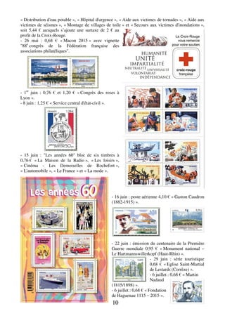 10
« Distribution d'eau potable », « Hôpital d'urgence », « Aide aux victimes de tornades », « Aide aux
victimes de séismes », « Montage de villages de toile » et « Secours aux victimes d'inondations »,
soit 5,44 € auxquels s’ajoute une surtaxe de 2 € au
profit de la Croix-Rouge.
- 26 mai : 0,68 € « Macon 2015 » avec vignette
"88e
congrès de la Fédération française des
associations philatéliques".
- 1er
juin : 0,76 € et 1,20 € « Congrès des roses à
Lyon ».
- 8 juin : 1,25 € « Service central d'état-civil ».
- 15 juin : "Les années 60" bloc de six timbres à
0,76 € « La Maison de la Radio », « Les loisirs »,
« Cinéma - Les Demoiselles de Rochefort »,
« L'automobile », « Le France » et « La mode ».
- 16 juin : poste aérienne 4,10 € « Gaston Caudron
(1882-1915) ».
- 22 juin : émission du centenaire de la Première
Guerre mondiale 0,95 € « Monument national –
Le Hartmannswillerkopf (Haut-Rhin) ».
- 29 juin : série touristique
0,68 € « Eglise Saint-Martial
de Lestards (Corrèze) ».
- 6 juillet : 0,68 € « Martin
Nadaud
(1815/1898) ».
- 6 juillet : 0,68 € « Fondation
de Haguenau 1115 – 2015 ».
 