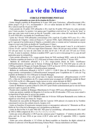 2
La vie du Musée
CERCLE D’HISTOIRE POSTALE
Pièces présentées au cours de la réunion de février :
- Lettre chargée expédiée de Roquebrune le 8 mars 1881 pour Venissieux : affranchissement à 90 c
(lettre jusqu’à 15 gr = 15 c, recommandée = 25 c et valeur déclarée de 500 F = 10 c / 100 F soit
50 c) selon le tarif du 16 janvier 1879.
- Carte postale du 18 juillet 1935 affranchie à 20 c (tarif du 18 juillet 1932 pour les cartes postales
avec 5 mots au plus). Le postier s’est aperçu que l’expéditeur avait écrit un "p." au lieu de "pour" et
donc que cette carte avait 6 mots au lieu de 5 possible ; cette carte a donc été taxée dans le tarif du
21 avril 1930 (40 c) au double de l’insuffisance (40 c).
- Lettre du 3 février 1938 affranchie correctement à 65 c (tarif du 12 juillet 1937) avec 15 c + 50 c
« Centenaire de l’Algérie » (émis en France le 1er
janvier 1930). Après oblitération le postier a pensé
qu’il s’agissait d’un timbre-poste d’Algérie, a considéré celui–ci comme nul en l’entourant au crayon
rouge et a taxé cette lettre au double de l’insuffisance (1 franc).
- Lettre du 3 juin 1775 de Saint-Chamond pour Saumur. Cette lettre pesait 1 once ¾ et a été taxée à
5 livres 19 sols : tarif de 1759 avec trajet Saint Chamond – Paris (36 sols par once) et Paris – Saumur
(32 sols par once). La taxe de cette lettre est donc de 63 sols + 56 sols soit 119 sols ou 5 livres
19 sols. A noter la mention « Echons à modérer SVP » qui n’a servi à rien puisqu’il n’y a pas de tarif
particulier pour les échantillons.
- Carte postale affranchie à 25 c rouge-carmin (buste de Tell) surchargé SDN : carte de la Sociétés
de Nations expédiée de Genève le 22.2.1924 pour la France selon le tarif du 1er
février 1921.
- Bulletin de vérification affranchi à 2 x 25 c rouge-carmin (buste de Tell) : insuffisance
d’affranchissement constatée par le bureau d’échange de Basel 17 le 18.6.1925 pour un colis de
3,500 kg expédié de Weggis en Grande–Bretagne (3,05 F au lieu de 3,55 F). Ce bulletin est adressé à
l’expéditeur afin qu’il complète l’affranchissement manquant.
- Bulletin de vérification affranchi à 18,70 F : 6,20 F + 12,00 F (bloc de 50 exemplaires du 25 c
rouge-carmin) correspondant à l’affranchissement manquant pour l’expédition de 11 colis de 5 kg
expédiés de Dottikon le 16.4.1926 pour la Grande-Bretagne.
- Bulletin d’expédition d’un colis postal dans le régime international : affranchissement à 8,35 F
(35 c + bloc de 32 exemplaires du 25 c rouge-carmin) pour un paquet de 14,800 kg expédié de Basel
le 9.9.1924 via M.A.S. (Messagerie Anglo-suisse) et avec valeur déclarée de 900 F.
- Enveloppe « Valentine » affranchie à 20 c bleu expédiée de Lons-le-Saunier le 3 octobre 1855.
- Lettre de Mulhouse et postée à Basel le 20.6.1871 pour Cholet (acheminement par la voie de Suisse
poursuivi après la guerre de 1870)).
- Pseudo entier expédiée de Belgique (Marchienne le 23 mars 1897) avec affranchissement à 5 c.
- Lettre par porteur expédiée de Brignoles le 8 nivôse an III (28 décembre 1793) avec texte relatif à
la réquisition d’huile pour le service des armées.
- Lettre de Saint-Tropez (78 ST TROPEZ) datée du 14 février 1820 pour Ramatuelle avec timbre en
négatif au verso Poste aux lettres St. Tropez.
- Document du sous-préfet de Brignoles daté du 2 janvier 1838 adressé à la mairie de La Verdière
concernant le service des enfants trouvés, hospice civil.
- Lettre en franchise (Commissaire transport postes et messageries) adressée le 7 Brumaire an III au
Préfet du Var à Port de la Montagne avec réexpédition au Beausset.
- Lettre de Bar-le-Duc le 8 août 1864 (GC 305) pour le Luxembourg : affranchissement à 40 c (tarif
de 1852 à 1868) composé de 20 c + 2 x 5 c + 2 x 1 c + 2 x 4 c.
- Lettre par avion affranchie à 1,90 F par des semeuses pour l’Angleterre : 2e
échelon de poids (40 c
selon tarif du 10 mai 1910) et par avion (1,50 F selon tarif du 15 septembre 1920) + vignette
Guynemer.
- Lettre par avion affranchie à 3 F (Cérès de Barre) expédiée en franchise du dépôt colonial de
Pamiers et adressée à Fort Bayard (Kwouang Tcheou Wan) – bureau indochinois en Chine.
 