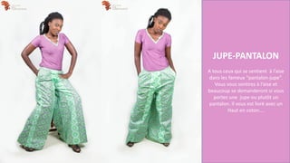 JUPE-PANTALON
A tous ceux qui se sentient à l’aise
dans les fameux “pantalon-jupe”.
Vous vous sentirez à l’aise et
beaucoup se demanderont si vous
portez une jupe ou plutôt un
pantalon. Il vous est livré avec un
Haut en coton….
 