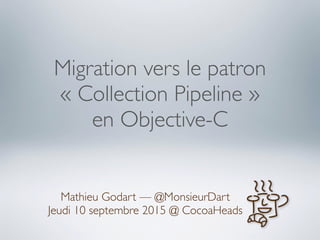 Migration vers le patron
« Collection Pipeline »
en Objective-C
Mathieu Godart — @MonsieurDart
Jeudi 10 septembre 2015 @ CocoaHeads
 