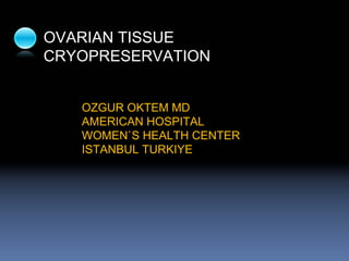 OVARIAN TISSUE
CRYOPRESERVATION


   OZGUR OKTEM MD
   AMERICAN HOSPITAL
   WOMEN`S HEALTH CENTER
   ISTANBUL TURKIYE
 