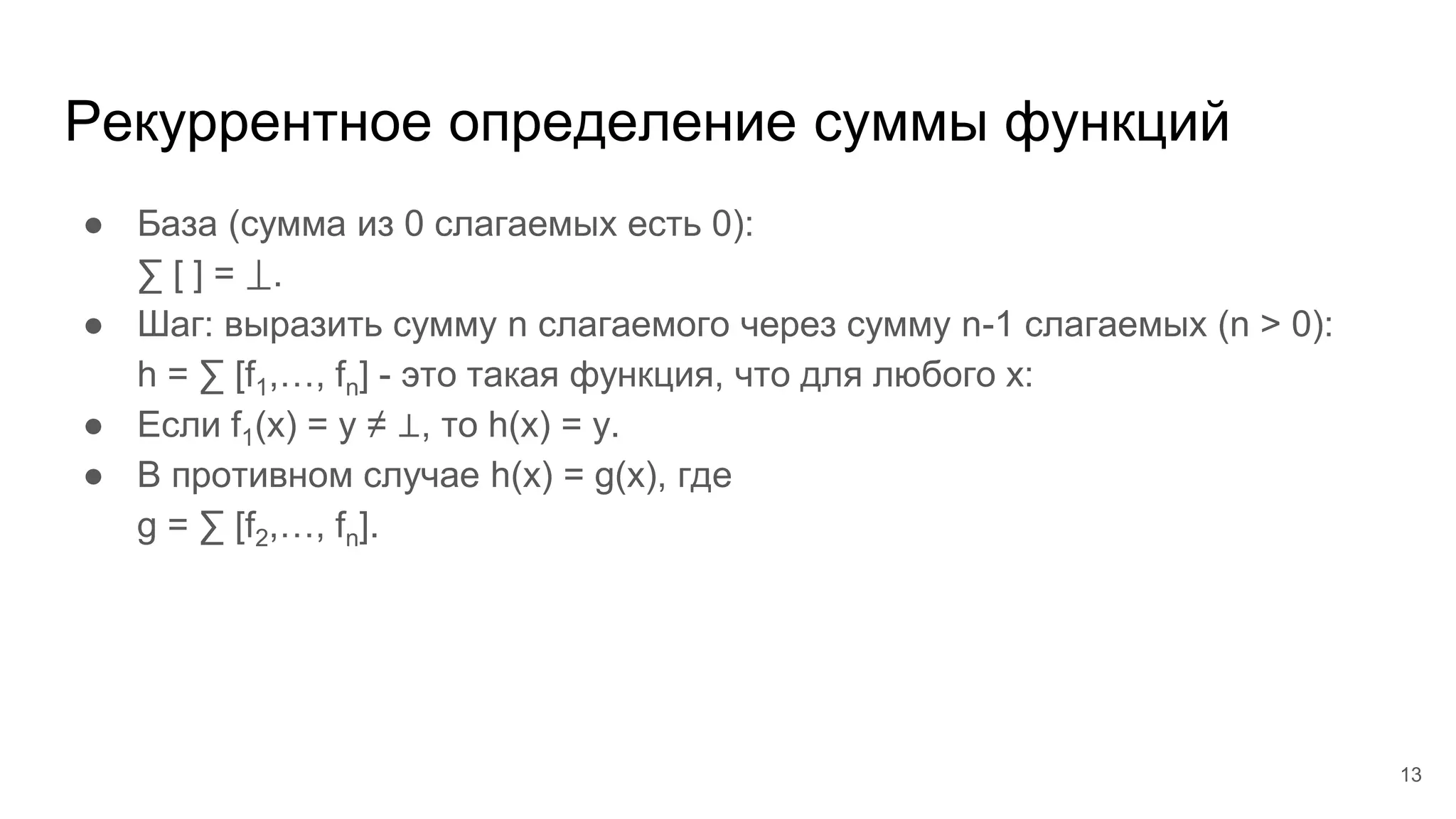 Рекуррентное определение суммы функций
● База (сумма из 0 слагаемых есть 0):
∑ [ ] = ⟘.
● Шаг: выразить сумму n слагаемого через сумму n-1 слагаемых (n > 0):
h = ∑ [f1,…, fn] - это такая функция, что для любого x:
● Если f1(x) = y ≠ ⊥, то h(x) = y.
● В противном случае h(x) = g(x), где
g = ∑ [f2,…, fn].
13
 