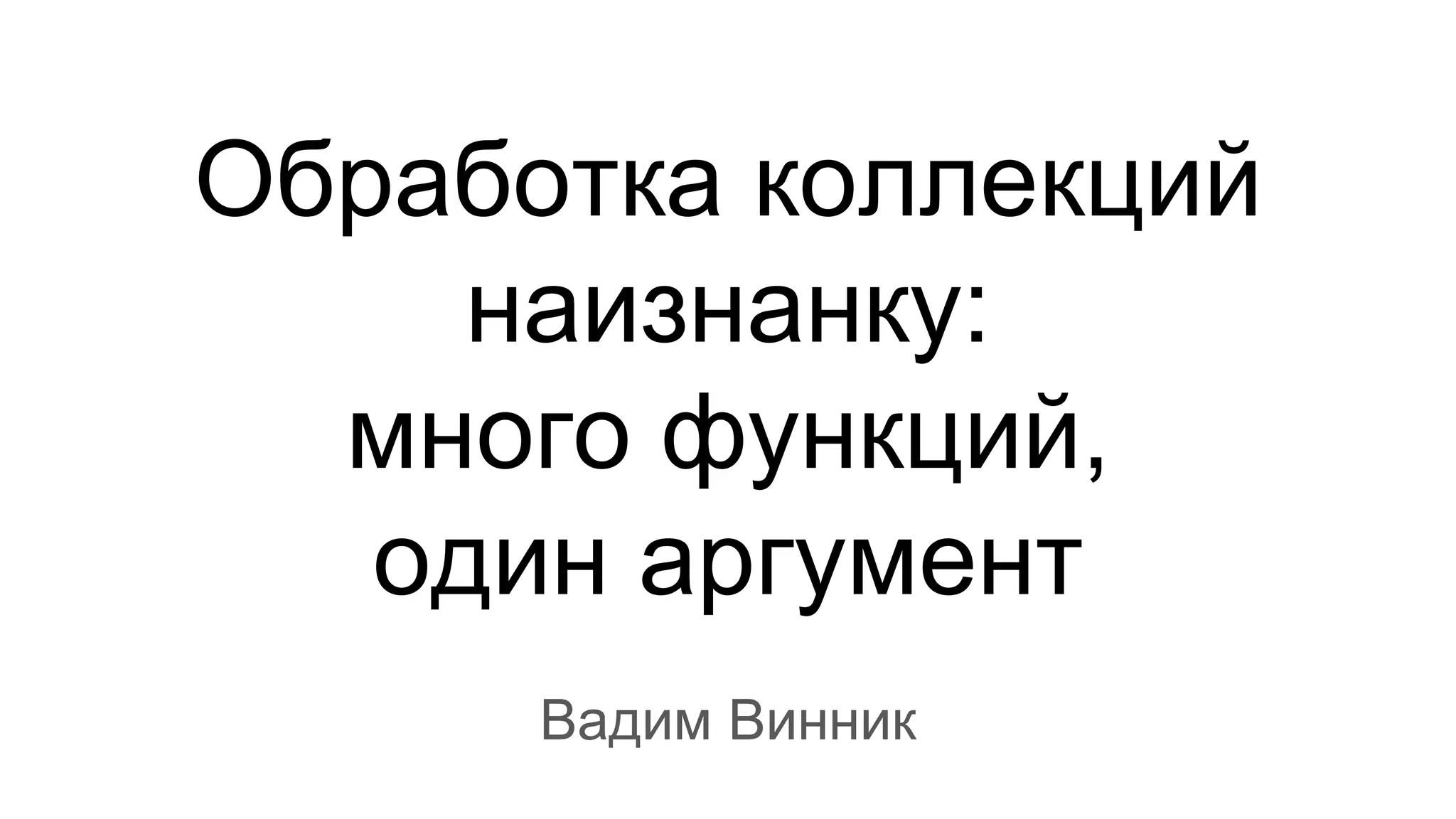 Обработка коллекций
наизнанку:
много функций,
один аргумент
Вадим Винник
 