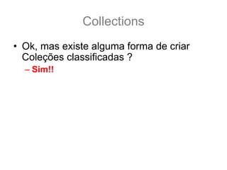 Collections
• Ok, mas existe alguma forma de criar
  Coleções classificadas ?
  – Sim!!
• Mas antes de vermos como manter listas
  classificadas precisamos conhecer duas
  interfaces Comparator<T> e
  Comparable<T>
• Estas duas interfaces indicam a ordem de
  classificação dos objetos
 