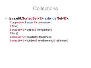 Collections
• java.util.SortedSet<E> extends Set<E>:
  Comparator<? super E> comparator()
  E first()
  SortedSet<E> tailSet(E fromElement)
  E last()
  SortedSet<E> headSet(E toElement)
  SortedSet<E> subSet(E fromElement, E toElement)
 