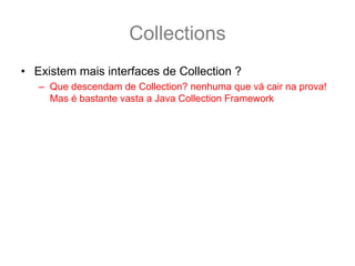 Collections
• Existem mais interfaces de Collection ?
   – Que descendam de Collection? nenhuma que vá cair na prova!
     Mas é bastante vasta a Java Collection Framework
 