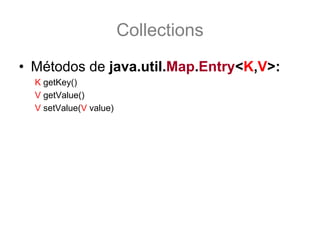Collections
• Métodos de java.util.Map.Entry<K,V>:
  K getKey()
  V getValue()
  V setValue(V value)
 