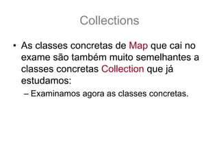 Collections
• As classes concretas de Map que cai no
  exame são também muito semelhantes a
  classes concretas Collection que já
  estudamos:
  – Examinamos agora as classes concretas.
 