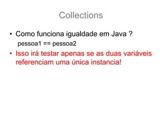 Collections
• Como funciona igualdade em Java ?
  pessoa1 == pessoa2
• Isso irá testar apenas se as duas variáveis
  referenciam uma única instancia!
 
