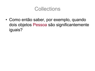 Collections
• Como então saber, por exemplo, quando
  dois objetos Pessoa são significantemente
  iguais?
 