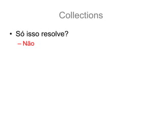 Collections
• Só isso resolve?
  – Não
 