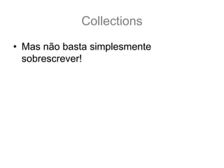 Collections
• Mas não basta simplesmente
  sobrescrever!
 