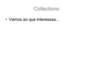 Collections
• Vamos ao que interesssa...
 