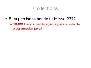 Collections
• E eu preciso saber de tudo isso ????
  – SIM!!!! Para a certificação e para a vida de
    programador java!
 