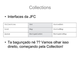 Collections
• Interfaces da JFC




• Ta bagunçado né ?? Vamos olhar isso
  direito, começando pela Collection!
 