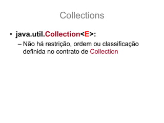 Collections
• java.util.Collection<E>:
  – Não há restrição, ordem ou classificação
    definida no contrato de Collection
 