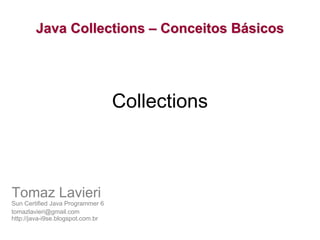 Java Collections – Conceitos Básicos




                                   Collections



Tomaz Lavieri
Sun Certified Java Programmer 6
tomazlavieri@gmail.com
http://java-i9se.blogspot.com.br
 