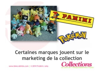 Certaines marques jouent sur le
          marketing de la collection
www.idees-debiles.com | © 2010 Frédéric Jully   Collections
                                                Le culte de l’indispensablement inutile
 