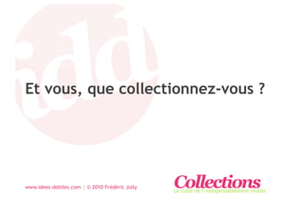 Et vous, que collectionnez-vous ?




www.idees-debiles.com | © 2010 Frédéric Jully   Collections
                                                Le culte de l’indispensablement inutile
 