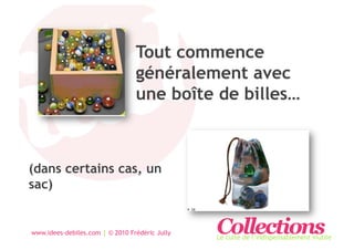 Tout commence
                                 généralement avec
                                 une boîte de billes…



(dans certains cas, un
sac)


www.idees-debiles.com | © 2010 Frédéric Jully   Collections
                                                Le culte de l’indispensablement inutile
 