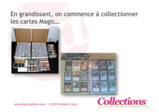 En grandissant, on commence à collectionner
les cartes Magic…




 www.idees-debiles.com | © 2010 Frédéric Jully   Collections
                                                 Le culte de l’indispensablement inutile
 