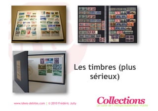 Les timbres (plus
                                                sérieux)


www.idees-debiles.com | © 2010 Frédéric Jully    Collections
                                                 Le culte de l’indispensablement inutile
 