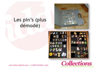 Les pin’s (plus
       démodé)




www.idees-debiles.com | © 2010 Frédéric Jully   Collections
                                                Le culte de l’indispensablement inutile
 