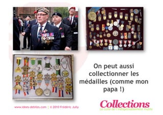 … de mode
                                                   On peut aussi
                                                  collectionner les
                                                médailles (comme mon
                                                        papa !)
 … de figurines
www.idees-debiles.com | © 2010 Frédéric Jully        Collections
                                                     Le culte de l’indispensablement inutile
 