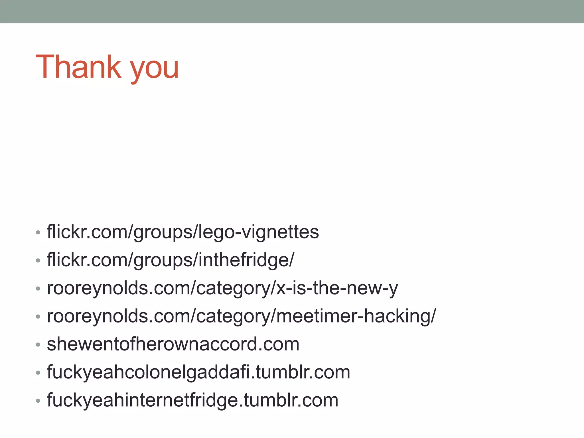 Thank youflickr.com/groups/lego-vignettesflickr.com/groups/inthefridge/rooreynolds.com/category/x-is-the-new-yrooreynolds.com/category/meetimer-hacking/shewentofherownaccord.comfuckyeahcolonelgaddafi.tumblr.comfuckyeahinternetfridge.tumblr.com