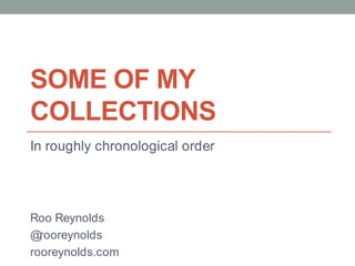 Some of my collections In roughly chronological order Roo Reynolds @rooreynolds rooreynolds.com 