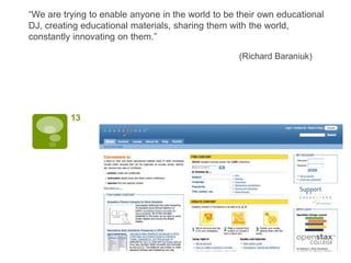 “We are trying to enable anyone in the world to be their own educational
DJ, creating educational materials, sharing them with the world,
constantly innovating on them.”

                                                   (Richard Baraniuk)




          13
 