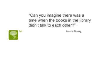 “Can you imagine there was a
     time when the books in the library
     didn’t talk to each other?”
14                       Marvin Minsky
 