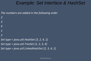 Example: Set Interface & HashSet
The numbers are added in the following order
2
3
4
1
2
Set type = java.util.HashSet [3, 2, 4, 1]
Set type = java.util.TreeSet [1, 2, 3, 4]
Set type = java.util.LinkedHashSet [2, 3, 4, 1]
TheAndroid-mania.com
 