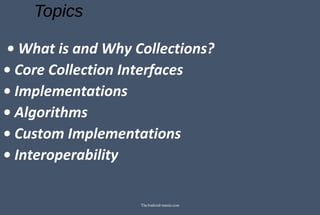 Topics
• What is and Why Collections?
• Core Collection Interfaces
• Implementations
• Algorithms
• Custom Implementations
• Interoperability
TheAndroid-mania.com
 